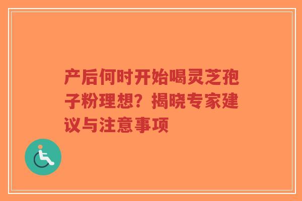 产后何时开始喝灵芝孢子粉理想？揭晓专家建议与注意事项