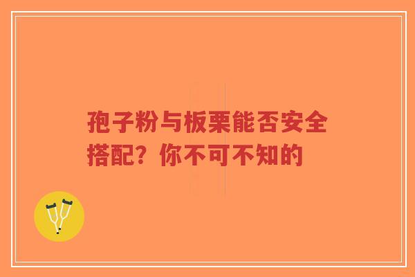 孢子粉与板栗能否安全搭配？你不可不知的