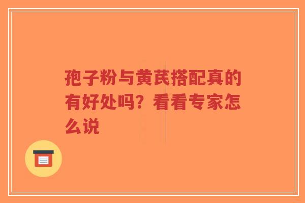 孢子粉与黄芪搭配真的有好处吗?看看专家怎么说 孢子粉与黄芪搭配真的有好处吗?看看专家怎么说