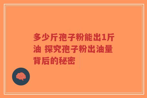 多少斤孢子粉能出1斤油 探究孢子粉出油量背后的秘密