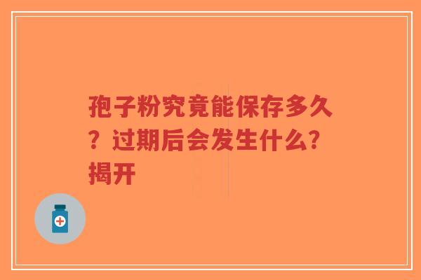 孢子粉究竟能保存多久?过期后会发生什么?揭开 孢子粉究竟能保存多久?过期后会发生什么?揭开