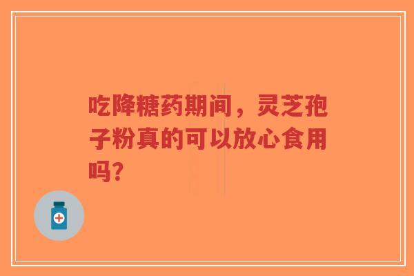 吃降糖药期间，灵芝孢子粉真的可以放心食用吗？