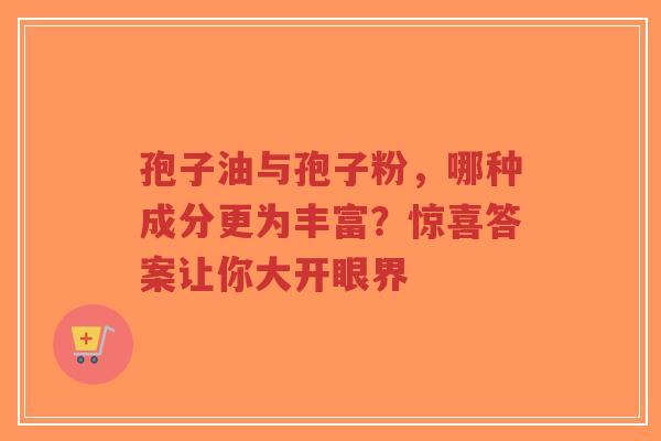 孢子油与孢子粉,哪种成分更为丰富?惊喜答案让你大开眼界 孢子油与孢子粉,哪种成分更为丰富?惊喜答案让你大开眼界