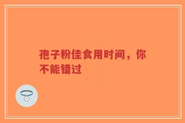 孢子粉佳食用时间,你不能错过 孢子粉佳食用时间,你不能错过