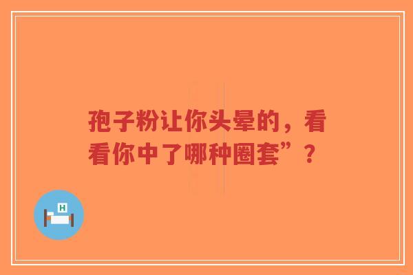 孢子粉让你头晕的,看看你中了哪种圈套”? 孢子粉让你头晕的,看看你中了哪种圈套”?