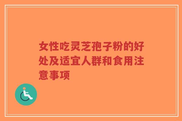 女性吃灵芝孢子粉的好处及适宜人群和食用注意事项