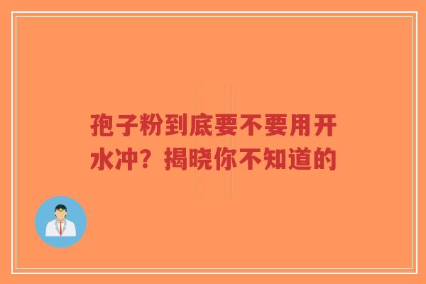 孢子粉到底要不要用开水冲？揭晓你不知道的
