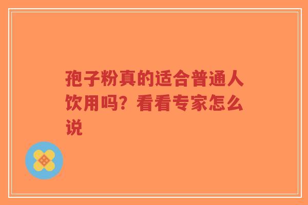 孢子粉真的适合普通人饮用吗？看看专家怎么说