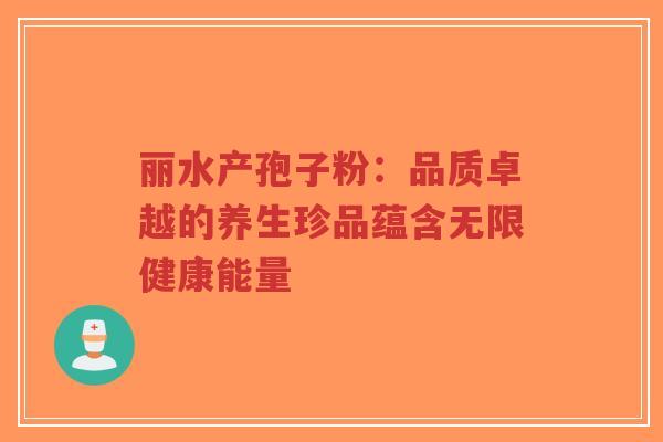 丽水产孢子粉：品质卓越的养生珍品蕴含无限健康能量