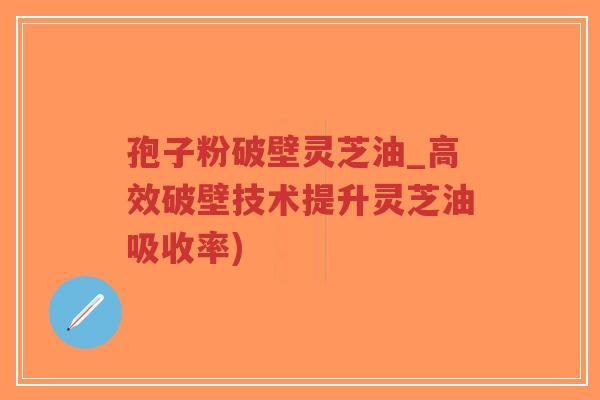 孢子粉破壁灵芝油_高效破壁技术提升灵芝油吸收率)