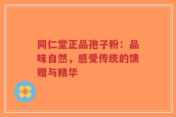 同仁堂正品孢子粉:品味自然,感受传统的馈赠与精华 同仁堂正品孢子粉:品味自然,感受传统的馈赠与精华