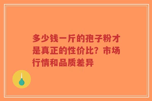 多少钱一斤的孢子粉才是真正的性价比？市场行情和品质差异