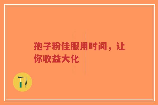 孢子粉佳服用时间，让你收益大化