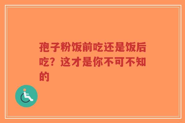 孢子粉饭前吃还是饭后吃？这才是你不可不知的