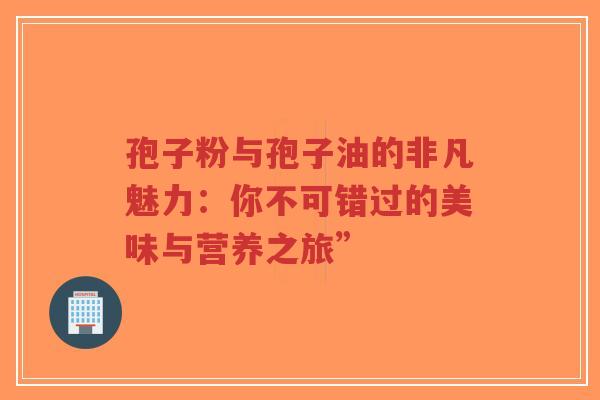 孢子粉与孢子油的非凡魅力:你不可错过的美味与营养之旅” 孢子粉与孢子油的非凡魅力:你不可错过的美味与营养之旅”