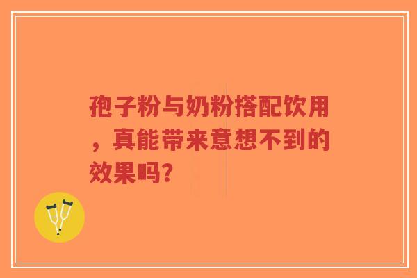 孢子粉与奶粉搭配饮用,真能带来意想不到的效果吗? 孢子粉与奶粉搭配饮用,真能带来意想不到的效果吗?