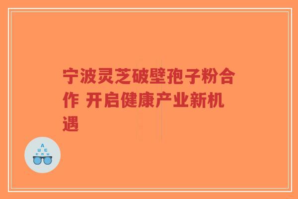 宁波灵芝破壁孢子粉合作 开启健康产业新机遇