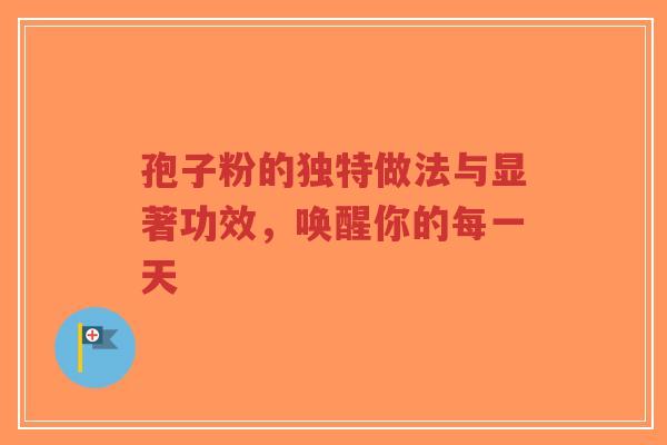 孢子粉的独特做法与显著功效，唤醒你的每一天