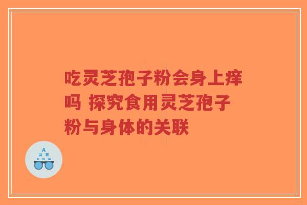 吃灵芝孢子粉会身上痒吗 探究食用灵芝孢子粉与身体的关联 吃灵芝孢子粉会身上痒吗 探究食用灵芝孢子粉与身体的关联