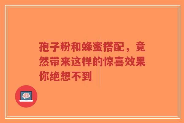 孢子粉和蜂蜜搭配，竟然带来这样的惊喜效果你绝想不到