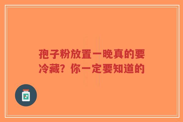 孢子粉放置一晚真的要冷藏？你一定要知道的