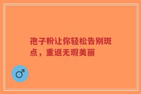 孢子粉让你轻松告别斑点，重返无瑕美丽