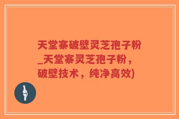 天堂寨破壁灵芝孢子粉_天堂寨灵芝孢子粉，破壁技术，纯净高效)