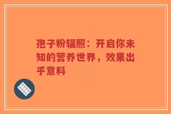 孢子粉辐照：开启你未知的营养世界，效果出乎意料