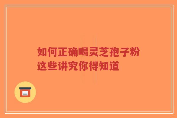 如何正确喝灵芝孢子粉这些讲究你得知道