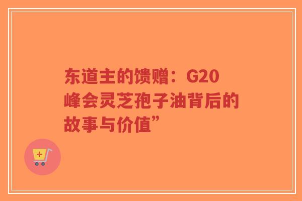 东道主的馈赠：G20峰会灵芝孢子油背后的故事与价值”