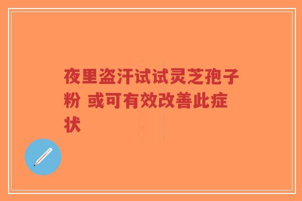 夜里盗汗试试灵芝孢子粉 或可有效改善此症状
