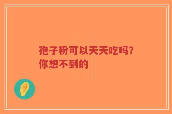 孢子粉可以天天吃吗?你想不到的 孢子粉可以天天吃吗?你想不到的