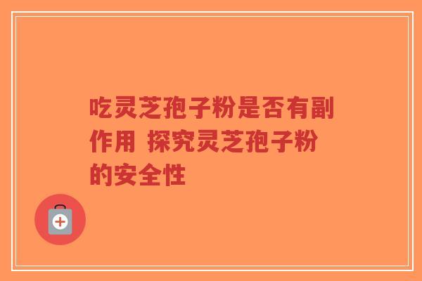 吃灵芝孢子粉是否有副作用 探究灵芝孢子粉的安全性