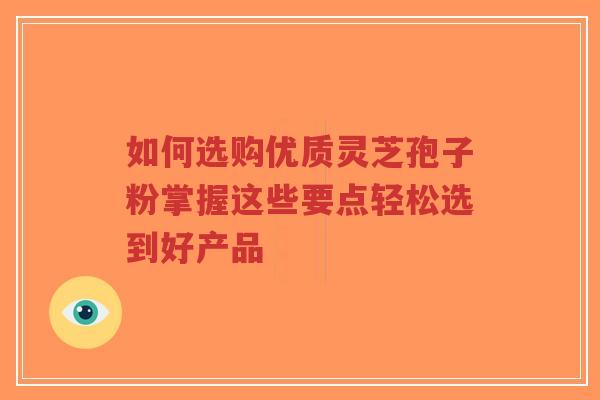 如何选购优质灵芝孢子粉掌握这些要点轻松选到好产品