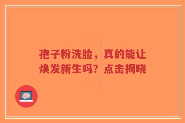 孢子粉洗脸，真的能让焕发新生吗？点击揭晓