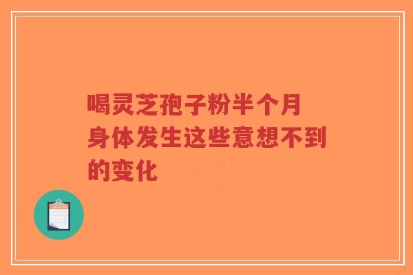喝灵芝孢子粉半个月 身体发生这些意想不到的变化