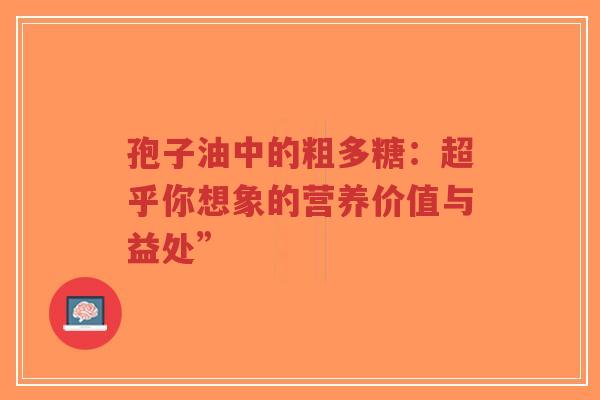孢子油中的粗多糖：超乎你想象的营养价值与益处”