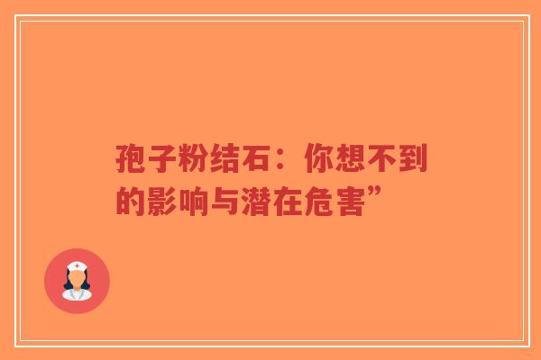 孢子粉结石:你想不到的影响与潜在危害” 孢子粉结石:你想不到的影响与潜在危害”