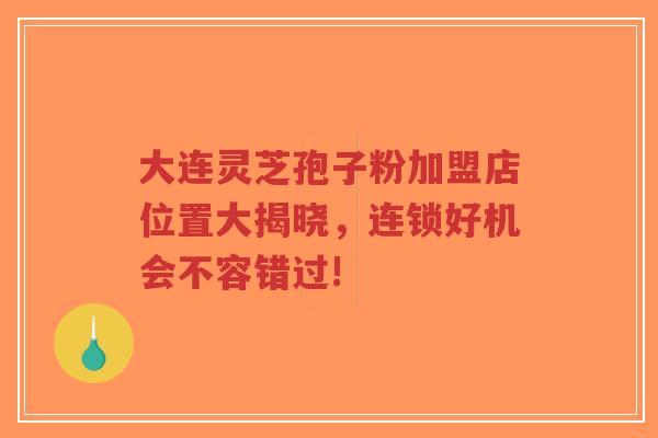 大连灵芝孢子粉加盟店位置大揭晓，连锁好机会不容错过!