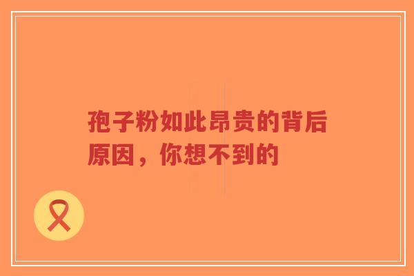 孢子粉如此昂贵的背后原因,你想不到的 孢子粉如此昂贵的背后原因,你想不到的
