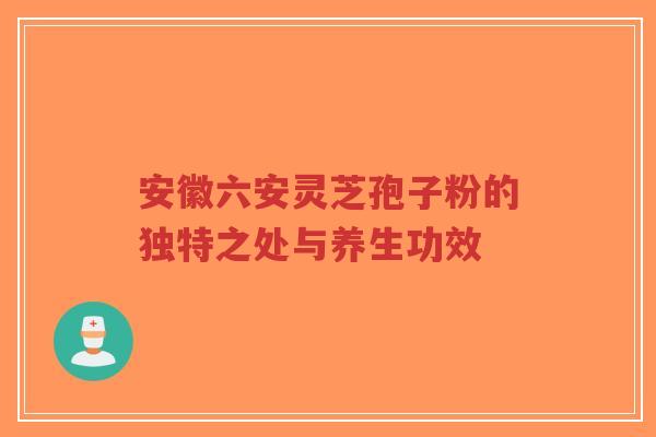 安徽六安灵芝孢子粉的独特之处与养生功效 安徽六安灵芝孢子粉的独特之处与养生功效