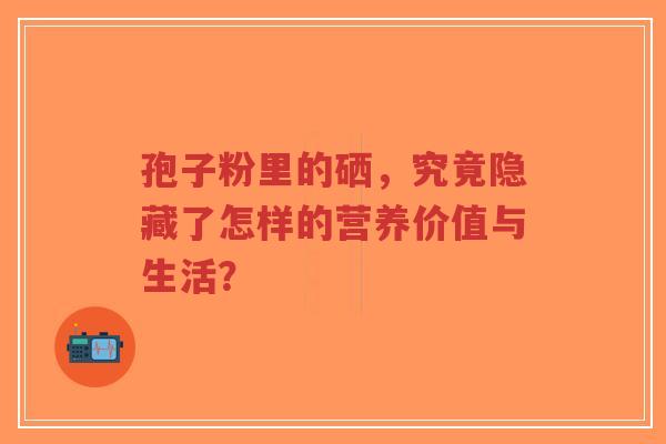 孢子粉里的硒，究竟隐藏了怎样的营养价值与生活？