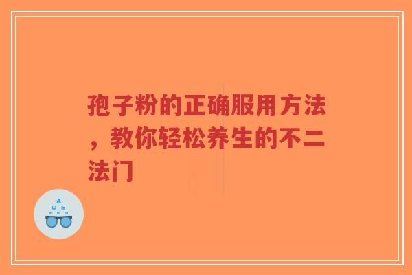 孢子粉的正确服用方法，教你轻松养生的不二法门