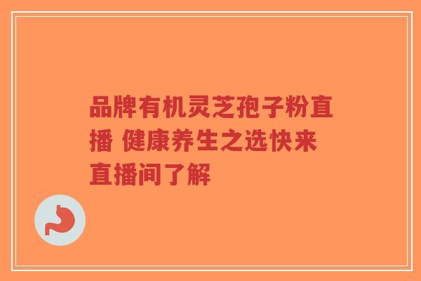 品牌有机灵芝孢子粉直播 健康养生之选快来直播间了解 品牌有机灵芝孢子粉直播 健康养生之选快来直播间了解