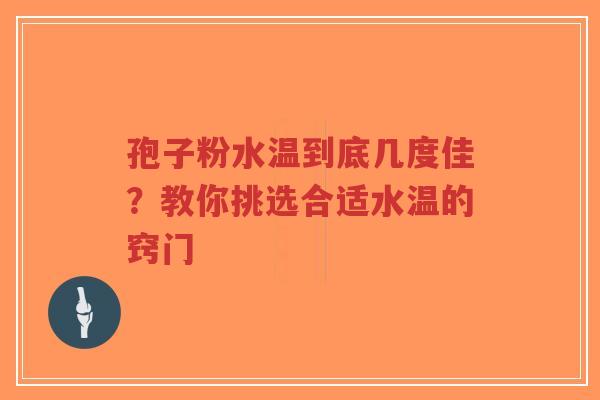 孢子粉水温到底几度佳？教你挑选合适水温的窍门