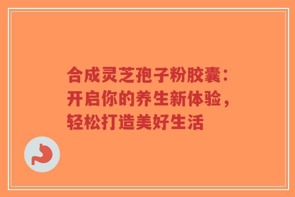 合成灵芝孢子粉胶囊:开启你的养生新体验,轻松打造美好生活 合成灵芝孢子粉胶囊:开启你的养生新体验,轻松打造美好生活