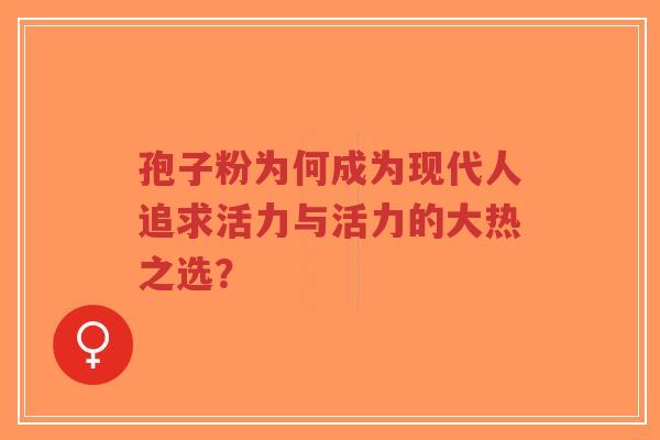 孢子粉为何成为现代人追求活力与活力的大热之选？