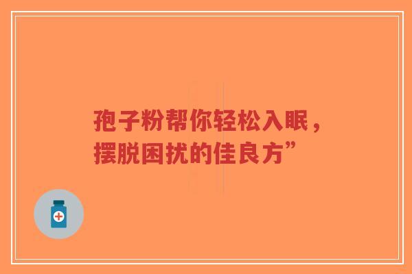 孢子粉帮你轻松入眠，摆脱困扰的佳良方”