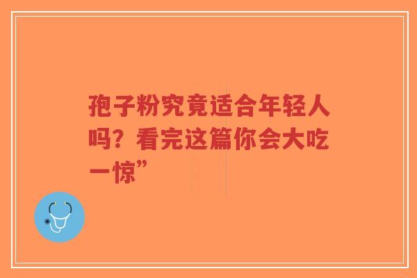 孢子粉究竟适合年轻人吗？看完这篇你会大吃一惊”