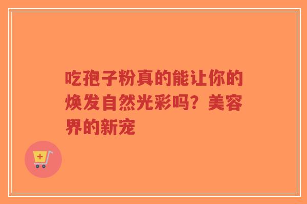 吃孢子粉真的能让你的焕发自然光彩吗？美容界的新宠